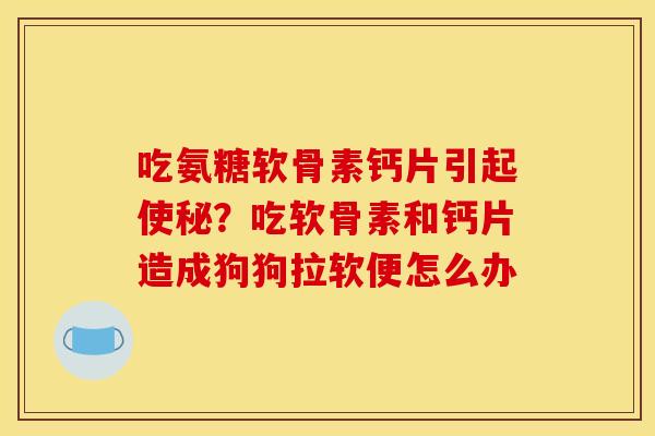 吃氨糖软骨素钙片引起使秘？吃软骨素和钙片造成狗狗拉软便怎么办