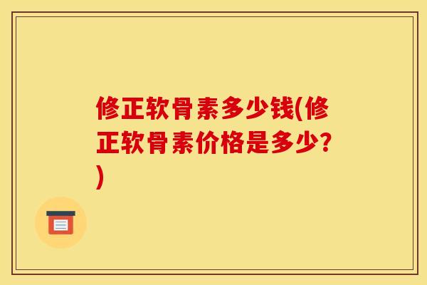 修正软骨素多少钱(修正软骨素价格是多少？)