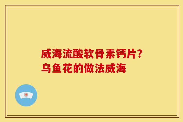 威海流酸软骨素钙片？乌鱼花的做法威海