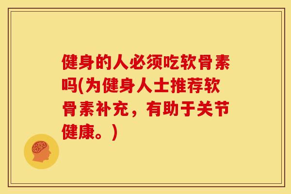 健身的人必须吃软骨素吗(为健身人士推荐软骨素补充，有助于关节健康。)