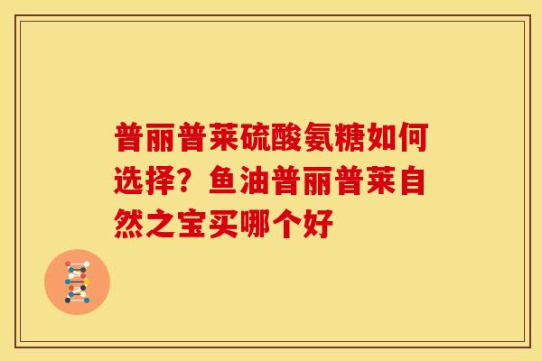 普丽普莱硫酸氨糖如何选择？鱼油普丽普莱自然之宝买哪个好