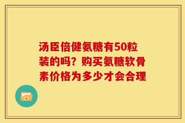 汤臣倍健氨糖有50粒装的吗？购买氨糖软骨素价格为多少才会合理