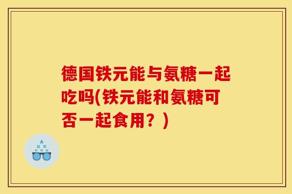 德国铁元能与氨糖一起吃吗(铁元能和氨糖可否一起食用？)