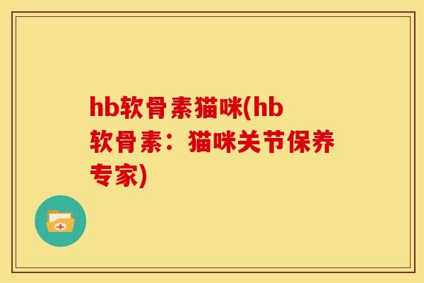 hb软骨素猫咪(hb软骨素：猫咪关节保养专家)
