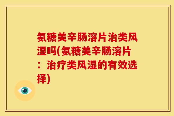 氨糖美辛肠溶片治类风湿吗(氨糖美辛肠溶片：治疗类风湿的有效选择)