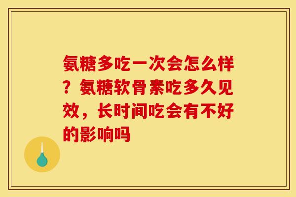 氨糖多吃一次会怎么样？氨糖软骨素吃多久见效，长时间吃会有不好的影响吗