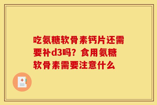 吃氨糖软骨素钙片还需要补d3吗？食用氨糖软骨素需要注意什么