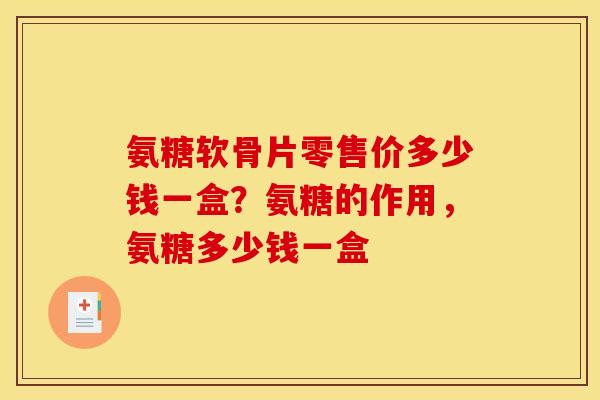氨糖软骨片零售价多少钱一盒？氨糖的作用，氨糖多少钱一盒