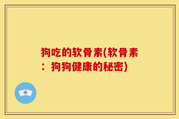 狗吃的软骨素(软骨素：狗狗健康的秘密)