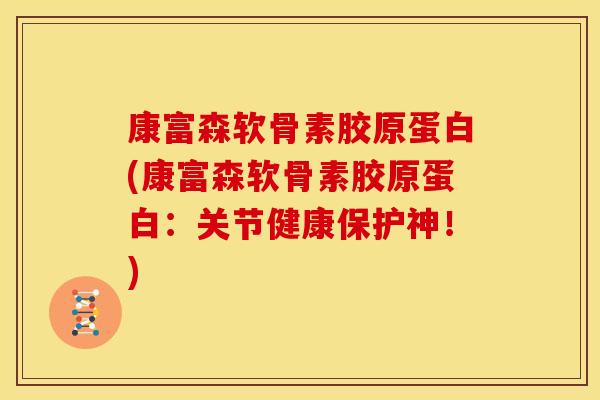 康富森软骨素胶原蛋白(康富森软骨素胶原蛋白：关节健康保护神！)