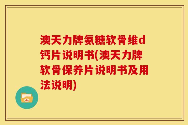 澳天力牌氨糖软骨维d钙片说明书(澳天力牌软骨保养片说明书及用法说明)