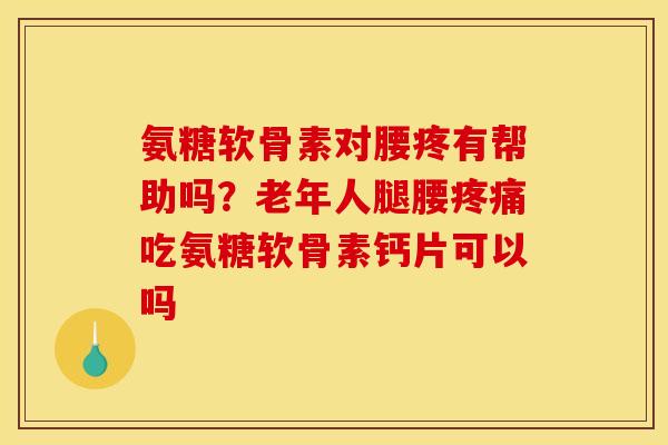 氨糖软骨素对腰疼有帮助吗？老年人腿腰疼痛吃氨糖软骨素钙片可以吗