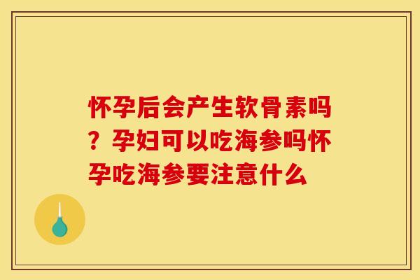 怀孕后会产生软骨素吗？孕妇可以吃海参吗怀孕吃海参要注意什么