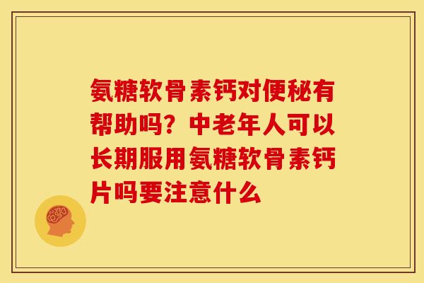 氨糖软骨素钙对便秘有帮助吗？中老年人可以长期服用氨糖软骨素钙片吗要注意什么
