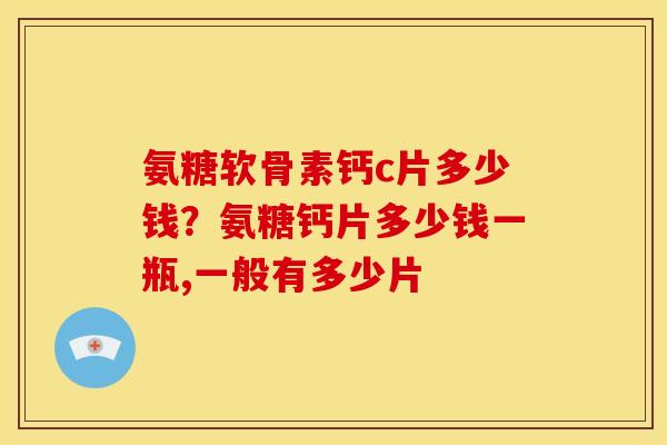 氨糖软骨素钙c片多少钱？氨糖钙片多少钱一瓶,一般有多少片
