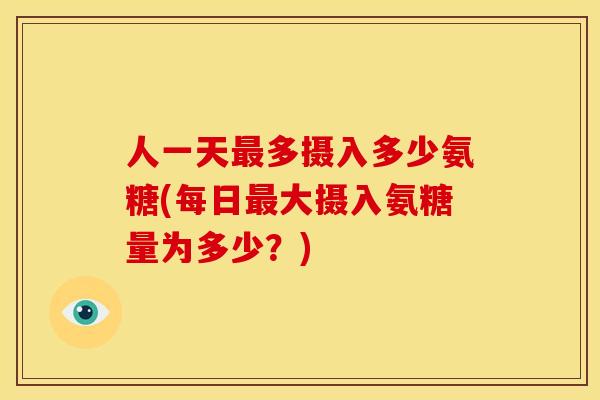 人一天最多摄入多少氨糖(每日最大摄入氨糖量为多少？)
