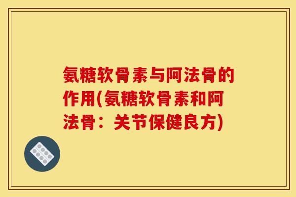 氨糖软骨素与阿法骨的作用(氨糖软骨素和阿法骨：关节保健良方)