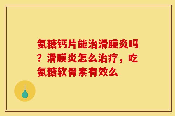 氨糖钙片能治滑膜炎吗？滑膜炎怎么治疗，吃氨糖软骨素有效么