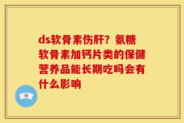 ds软骨素伤肝？氨糖软骨素加钙片类的保健营养品能长期吃吗会有什么影响