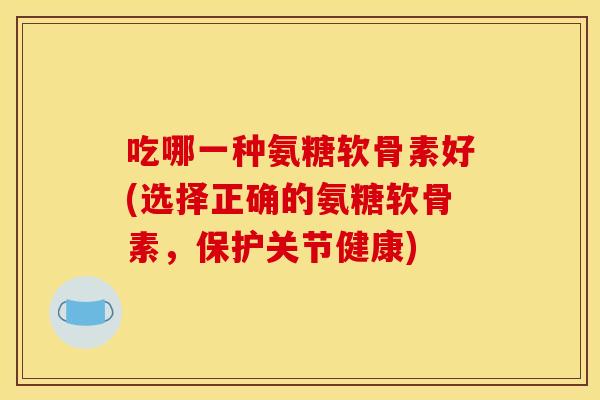 吃哪一种氨糖软骨素好(选择正确的氨糖软骨素，保护关节健康)