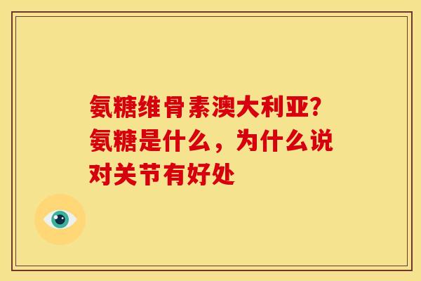氨糖维骨素澳大利亚？氨糖是什么，为什么说对关节有好处