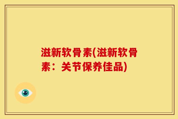 滋新软骨素(滋新软骨素：关节保养佳品)