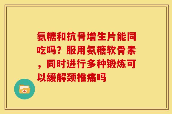 氨糖和抗骨增生片能同吃吗？服用氨糖软骨素，同时进行多种锻炼可以缓解颈椎痛吗