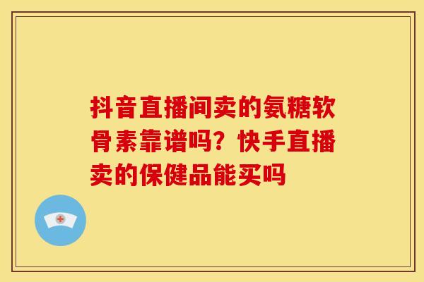 抖音直播间卖的氨糖软骨素靠谱吗？快手直播卖的保健品能买吗