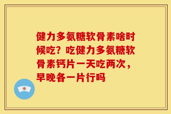 健力多氨糖软骨素啥时候吃？吃健力多氨糖软骨素钙片一天吃两次，早晚各一片行吗