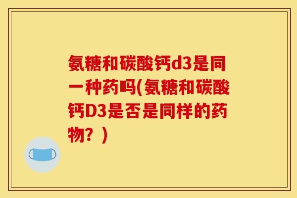 氨糖和碳酸钙d3是同一种药吗(氨糖和碳酸钙D3是否是同样的药物？)