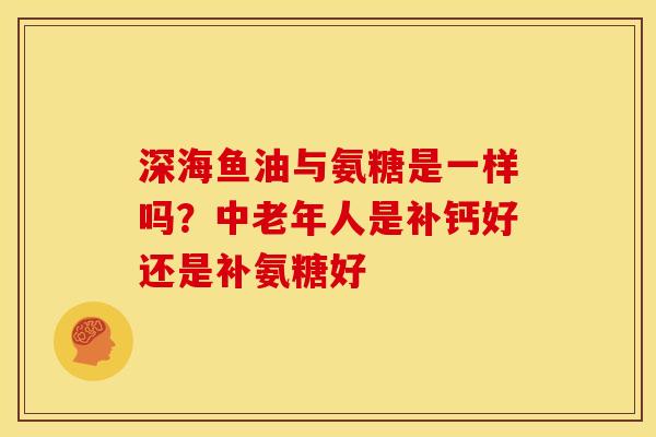 深海鱼油与氨糖是一样吗？中老年人是补钙好还是补氨糖好