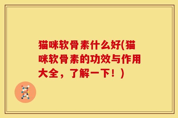 猫咪软骨素什么好(猫咪软骨素的功效与作用大全，了解一下！)