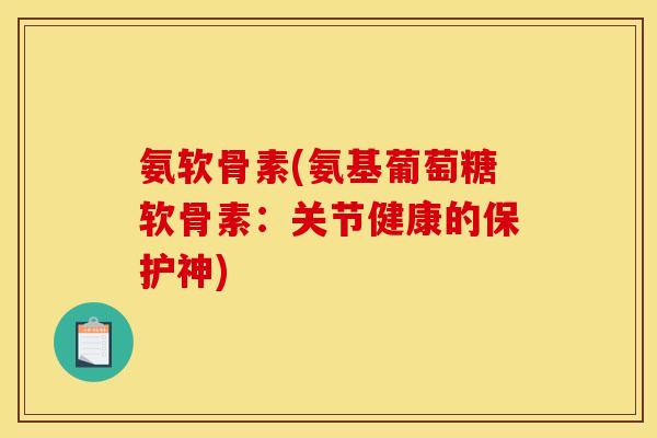 氨软骨素(氨基葡萄糖软骨素：关节健康的保护神)