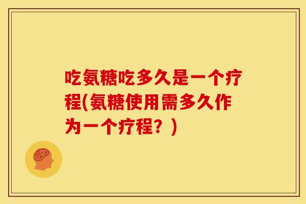 吃氨糖吃多久是一个疗程(氨糖使用需多久作为一个疗程？)