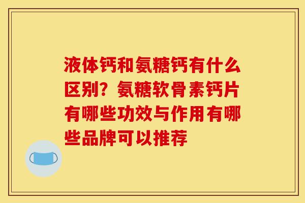 液体钙和氨糖钙有什么区别？氨糖软骨素钙片有哪些功效与作用有哪些品牌可以推荐
