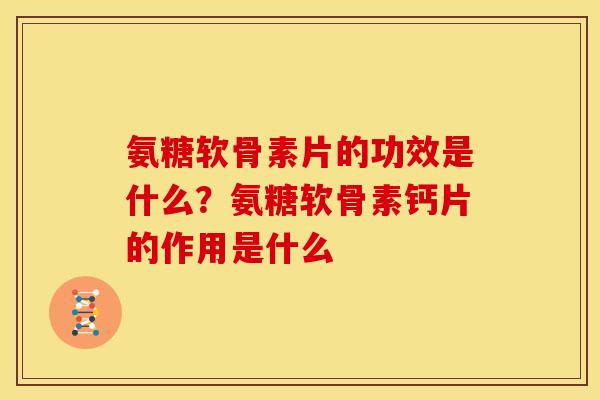 氨糖软骨素片的功效是什么？氨糖软骨素钙片的作用是什么