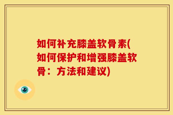 如何补充膝盖软骨素(如何保护和增强膝盖软骨：方法和建议)