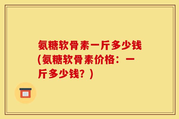 氨糖软骨素一斤多少钱(氨糖软骨素价格：一斤多少钱？)