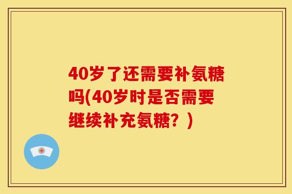 40岁了还需要补氨糖吗(40岁时是否需要继续补充氨糖？)