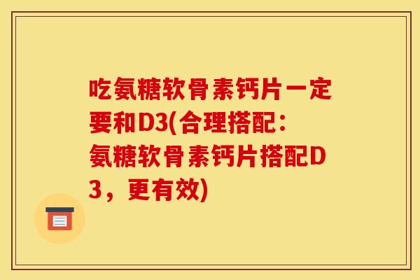 吃氨糖软骨素钙片一定要和D3(合理搭配：氨糖软骨素钙片搭配D3，更有效)