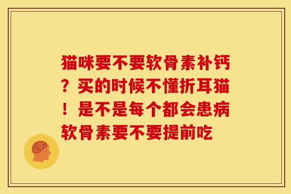 猫咪要不要软骨素补钙？买的时候不懂折耳猫！是不是每个都会患病软骨素要不要提前吃