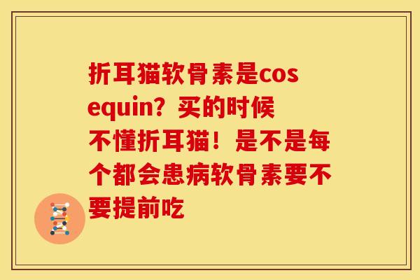 折耳猫软骨素是cosequin？买的时候不懂折耳猫！是不是每个都会患病软骨素要不要提前吃
