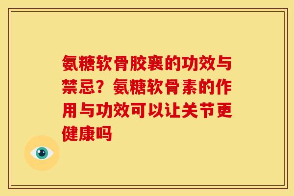 氨糖软骨胶襄的功效与禁忌？氨糖软骨素的作用与功效可以让关节更健康吗