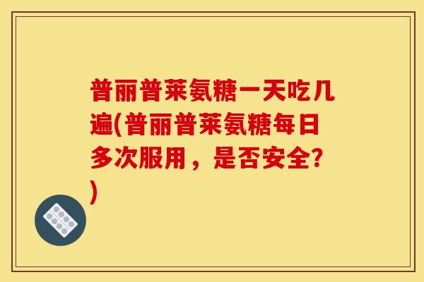 普丽普莱氨糖一天吃几遍(普丽普莱氨糖每日多次服用，是否安全？)