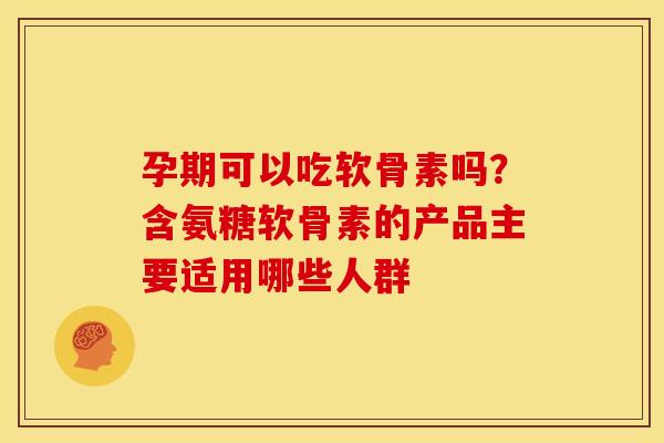 孕期可以吃软骨素吗？含氨糖软骨素的产品主要适用哪些人群