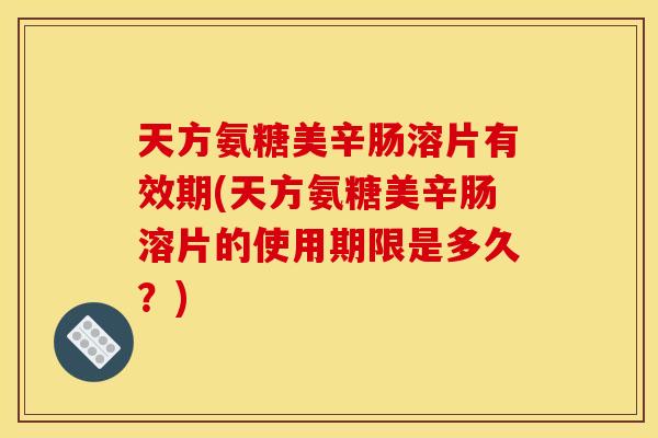 天方氨糖美辛肠溶片有效期(天方氨糖美辛肠溶片的使用期限是多久？)