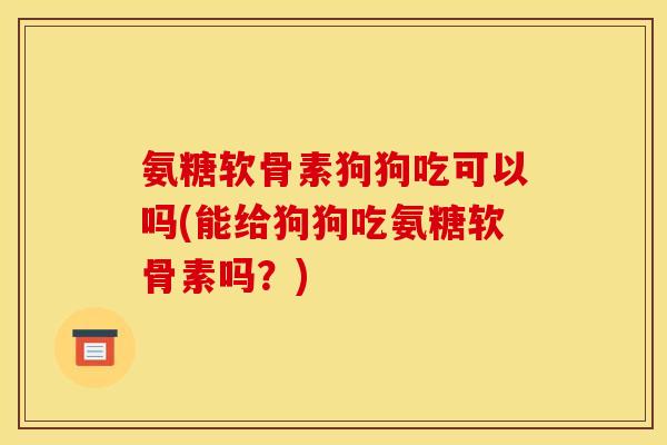 氨糖软骨素狗狗吃可以吗(能给狗狗吃氨糖软骨素吗？)