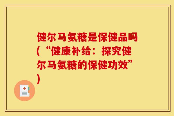 健尔马氨糖是保健品吗(“健康补给：探究健尔马氨糖的保健功效”)