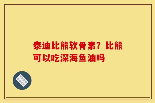 泰迪比熊软骨素？比熊可以吃深海鱼油吗