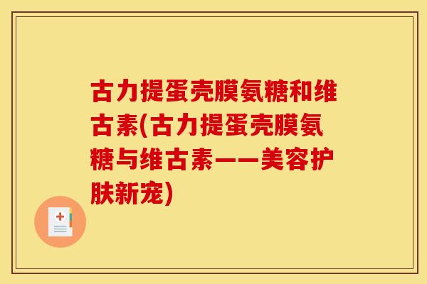 古力提蛋壳膜氨糖和维古素(古力提蛋壳膜氨糖与维古素——美容护肤新宠)